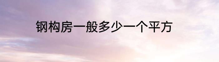 钢构房一般多少一个平方