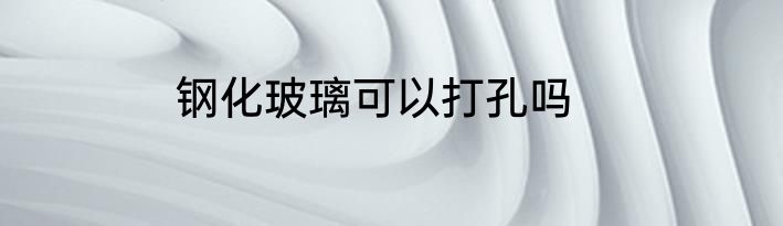 钢化玻璃可以打孔吗