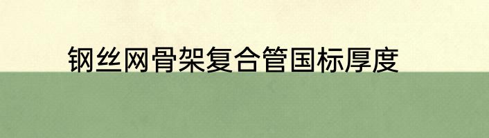 钢丝网骨架复合管国标厚度