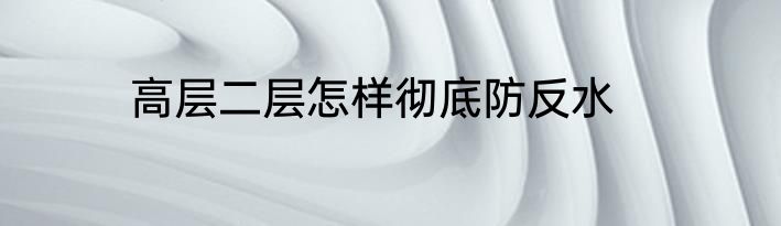 高层二层怎样彻底防反水
