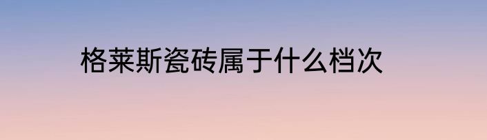 格莱斯瓷砖属于什么档次