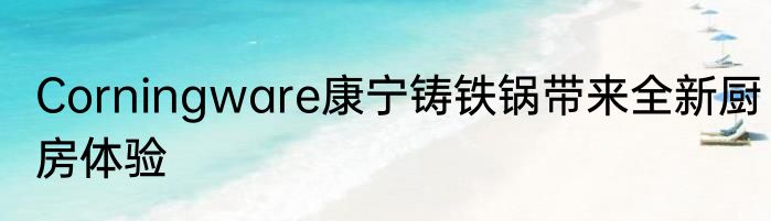 Corningware康宁铸铁锅带来全新厨房体验