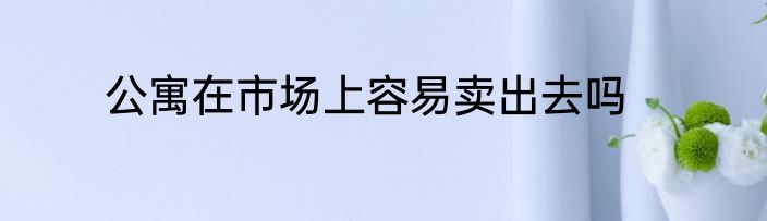 公寓在市场上容易卖出去吗