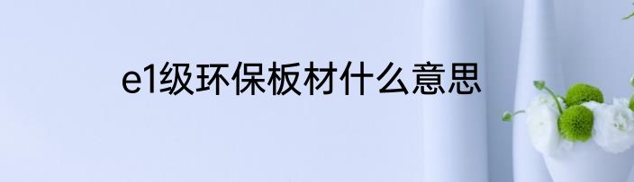 e1级环保板材什么意思