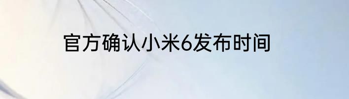 官方确认小米6发布时间