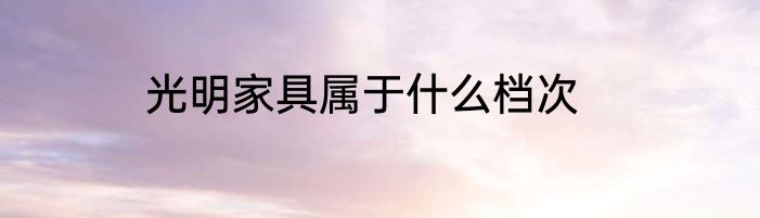 光明家具属于什么档次