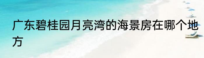 广东碧桂园月亮湾的海景房在哪个地方