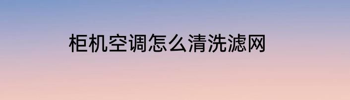柜机空调怎么清洗滤网