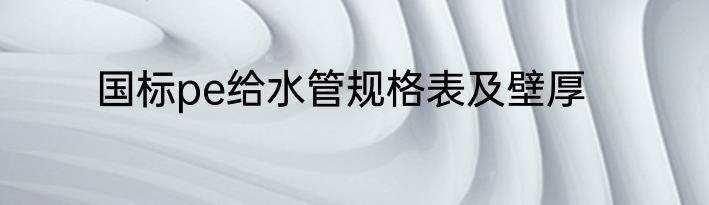 国标pe给水管规格表及壁厚