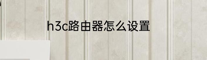 h3c路由器怎么设置