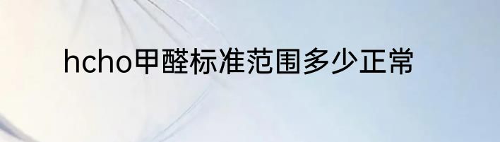 hcho甲醛标准范围多少正常
