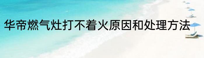 华帝燃气灶打不着火原因和处理方法