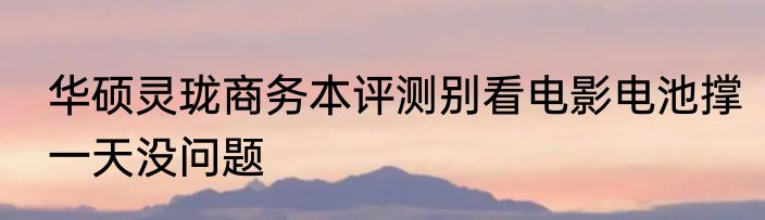 华硕灵珑商务本评测别看电影电池撑一天没问题