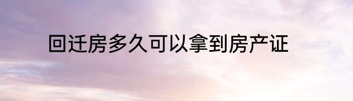 回迁房多久可以拿到房产证