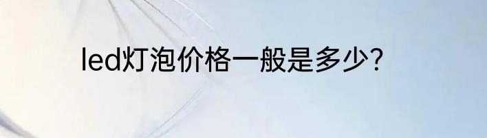 led灯泡价格一般是多少？