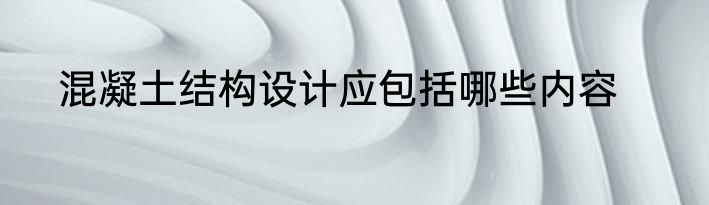 混凝土结构设计应包括哪些内容