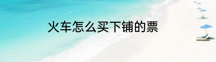 火车怎么买下铺的票
