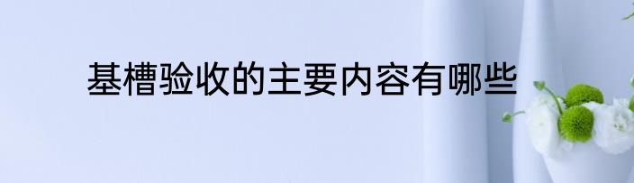 基槽验收的主要内容有哪些