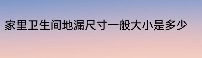 家里卫生间地漏尺寸一般大小是多少