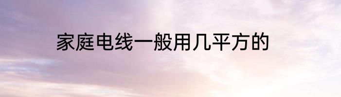 家庭电线一般用几平方的