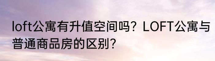 loft公寓有升值空间吗？LOFT公寓与普通商品房的区别？