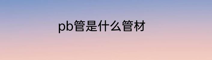 pb管是什么管材