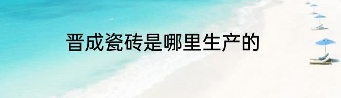 晋成瓷砖是哪里生产的