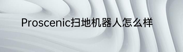 Proscenic扫地机器人怎么样