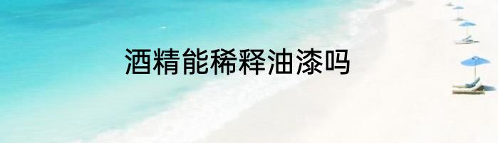 酒精能稀释油漆吗