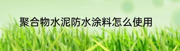 聚合物水泥防水涂料怎么使用