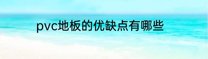 pvc地板的优缺点有哪些