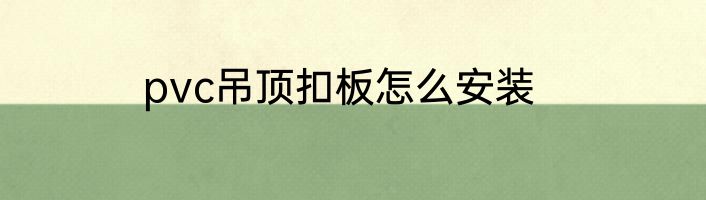 pvc吊顶扣板怎么安装