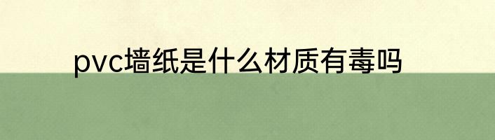 pvc墙纸是什么材质有毒吗