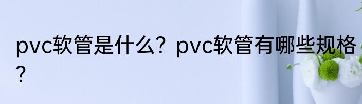 pvc软管是什么？pvc软管有哪些规格？