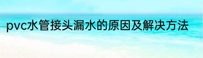 pvc水管接头漏水的原因及解决方法