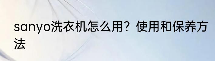 sanyo洗衣机怎么用？使用和保养方法