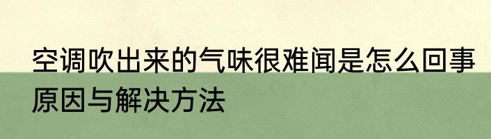 空调吹出来的气味很难闻是怎么回事原因与解决方法
