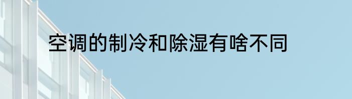 空调的制冷和除湿有啥不同