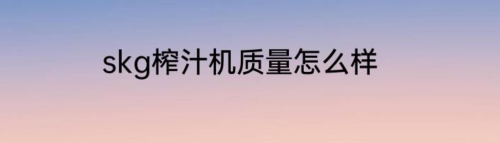 skg榨汁机质量怎么样