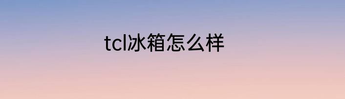 tcl冰箱怎么样
