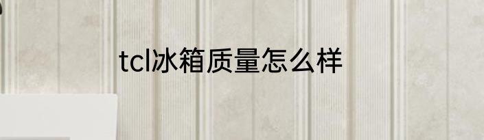 tcl冰箱质量怎么样
