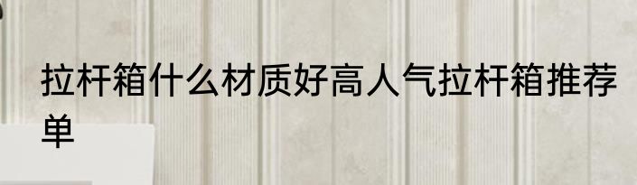 拉杆箱什么材质好高人气拉杆箱推荐单