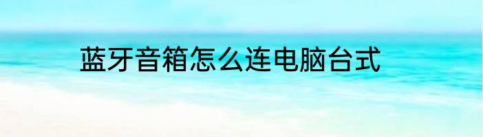 蓝牙音箱怎么连电脑台式
