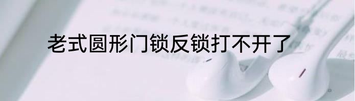 老式圆形门锁反锁打不开了