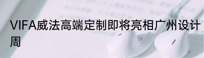 VIFA威法高端定制即将亮相广州设计周
