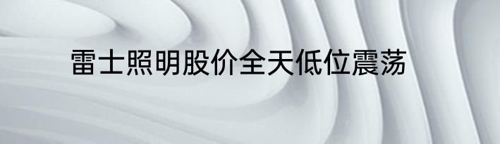 雷士照明股价全天低位震荡