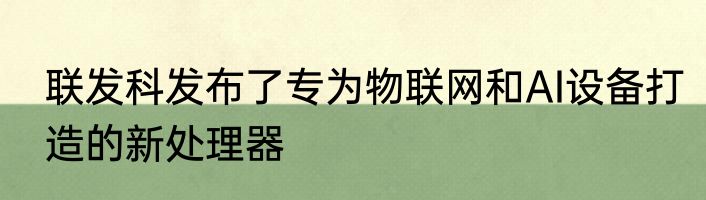 联发科发布了专为物联网和AI设备打造的新处理器