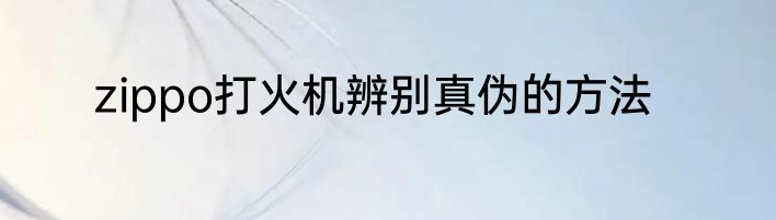zippo打火机辨别真伪的方法
