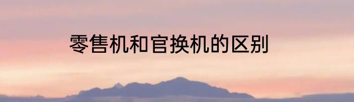 零售机和官换机的区别