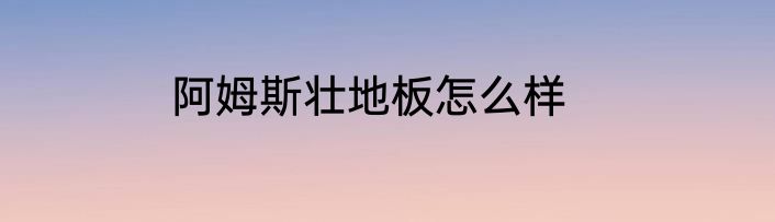 阿姆斯壮地板怎么样